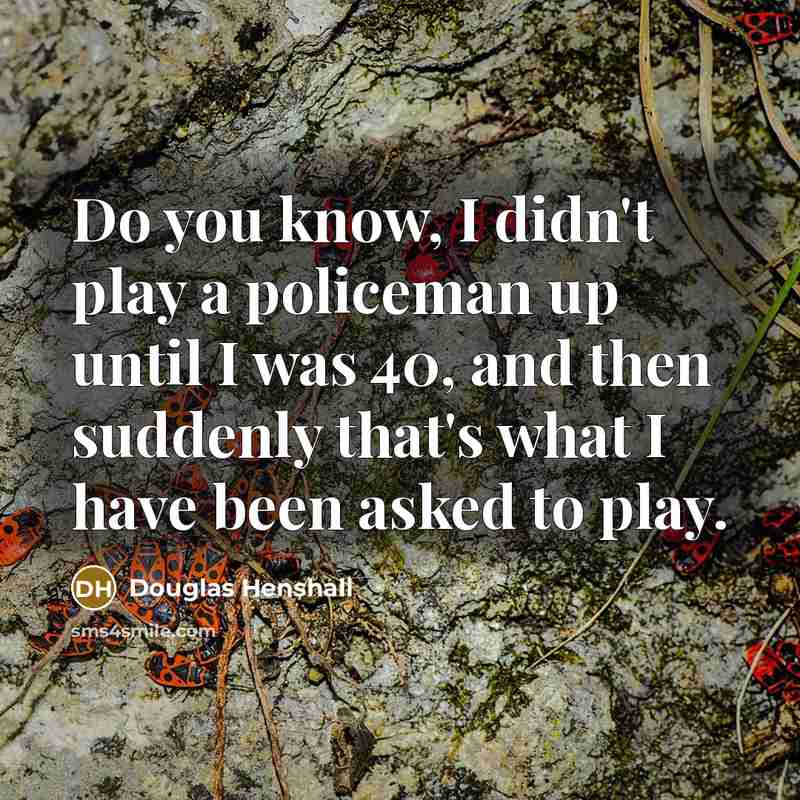 “Do you know, I didn't play a policeman up until I was 40, and then suddenly that's what I have been asked to play.” quote by Douglas Henshall