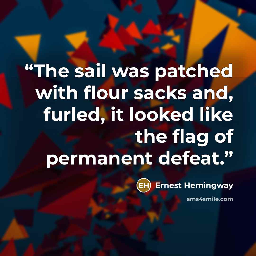 “The sail was patched with flour sacks and, furled, it looked like the flag of permanent defeat.” quote by Ernest Hemingway
