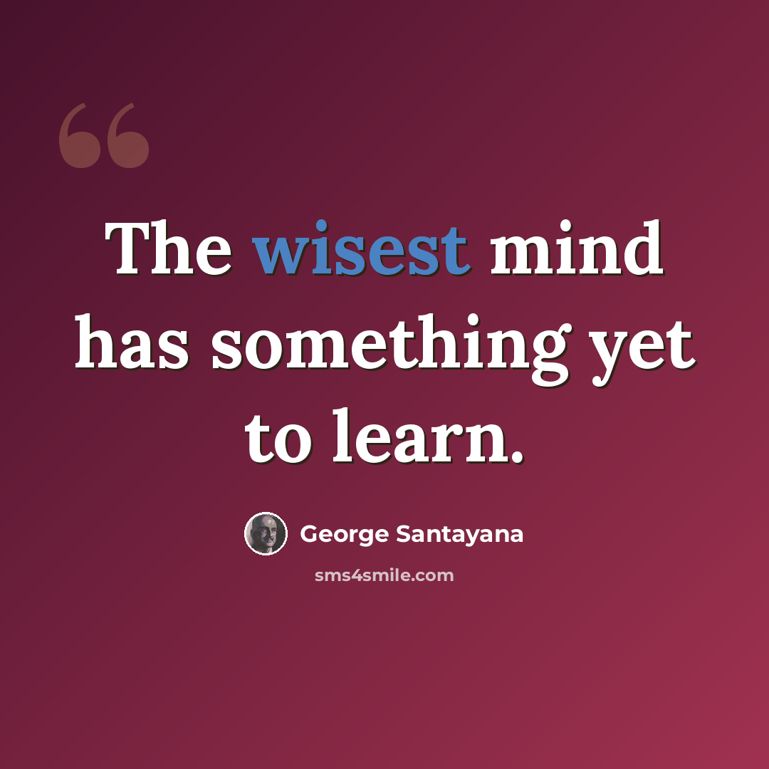 “The wisest mind has something yet to learn.” quote by George Santayana