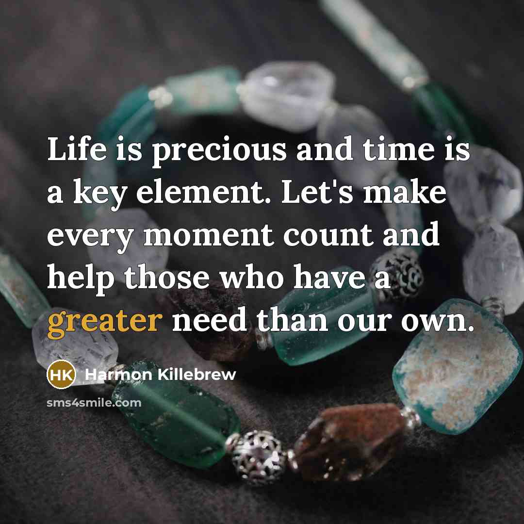 “Life is precious and time is a key element. Let's make every moment count and help those who have a greater need than our own.” quote by Harmon Killebrew