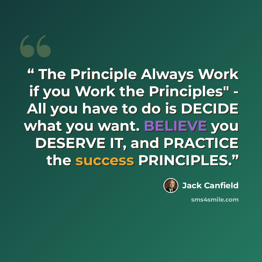 “The Principle Always Work if you Work the Principles" - All you have to do is DECIDE what you want. BELIEVE you DESERVE IT, and PRACTICE the success PRINCIPLES.” quote by Jack Canfield