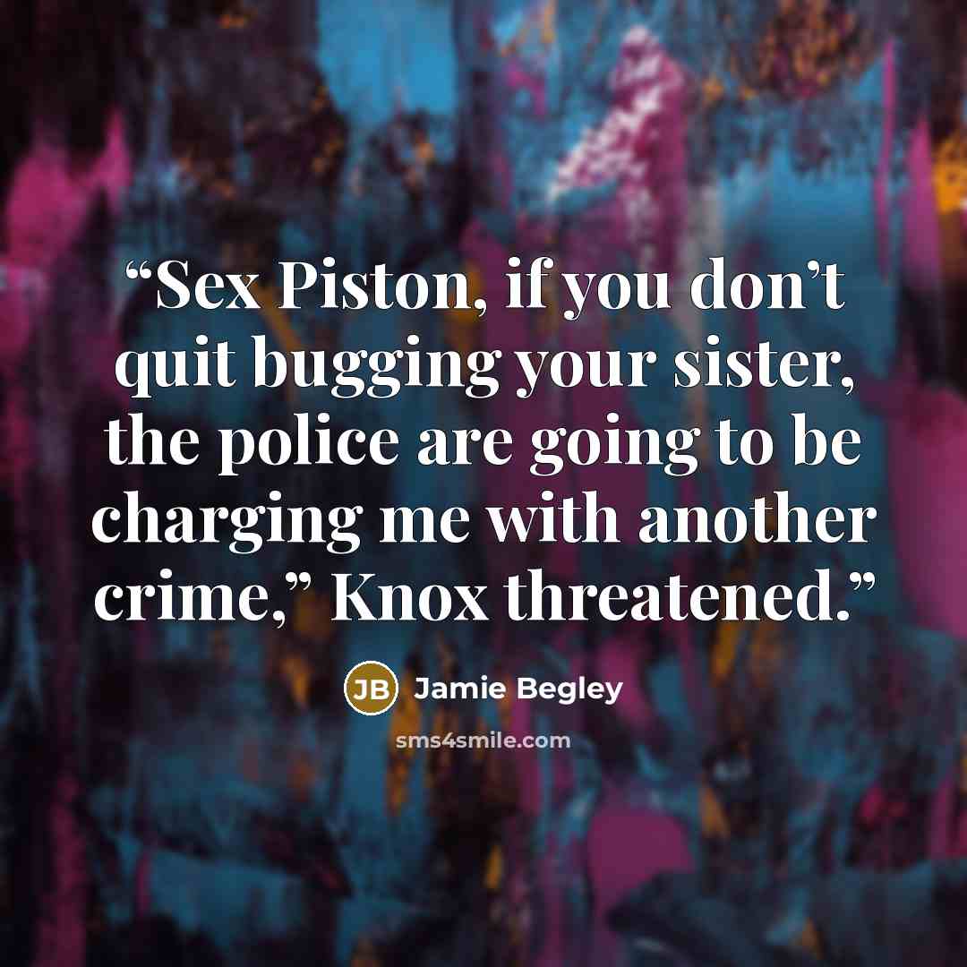 “Sex Piston, if you don’t quit bugging your sister, the police are going to be charging me with another crime,” Knox threatened.” quote by Jamie Begley