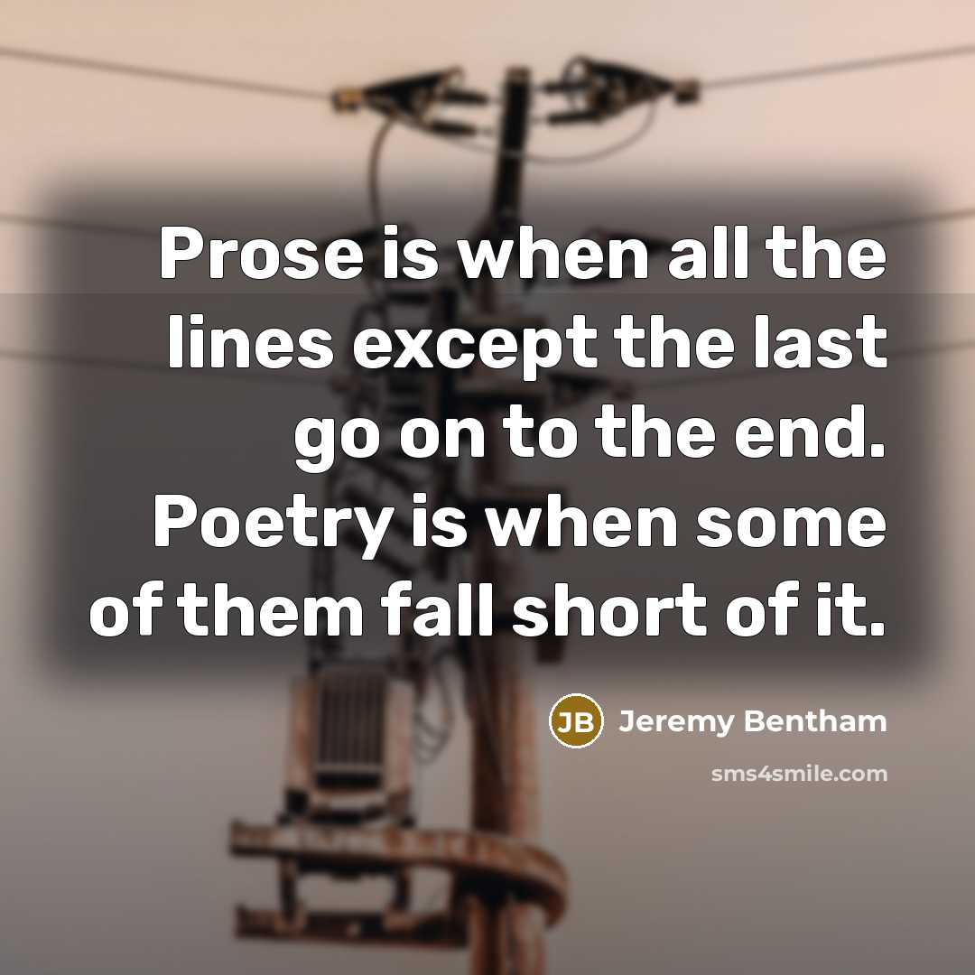 “Prose is when all the lines except the last go on to the end. Poetry is when some of them fall short of it.” quote by Jeremy Bentham