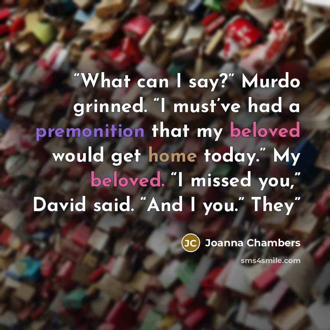 “What can I say?” Murdo grinned. “I must’ve had a premonition that my beloved would get home today.” My beloved. “I missed you,” David said. “And I you.” They” quote by Joanna Chambers