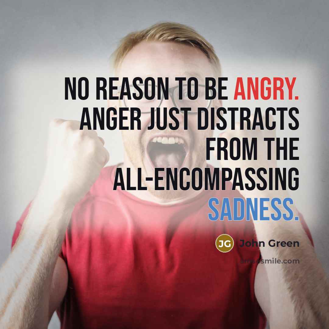 “No reason to be angry. Anger just distracts from the all-encompassing sadness.” quote by John Green