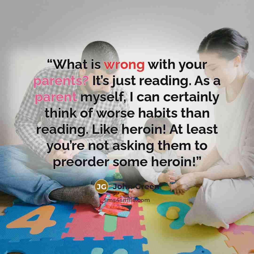 “What is wrong with your parents? It’s just reading. As a parent myself, I can certainly think of worse habits than reading. Like heroin! At least you’re not asking them to preorder some heroin!” quote by John Green