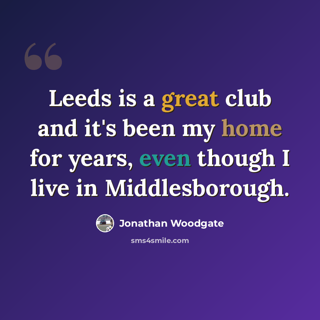 “Leeds is a great club and it's been my home for years, even though I live in Middlesborough.” quote by Jonathan Woodgate