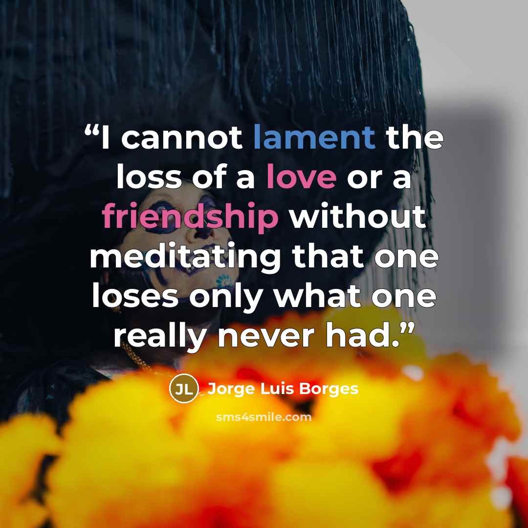 “I cannot lament the loss of a love or a friendship without meditating that one loses only what one really never had.” quote by Jorge Luis Borges
