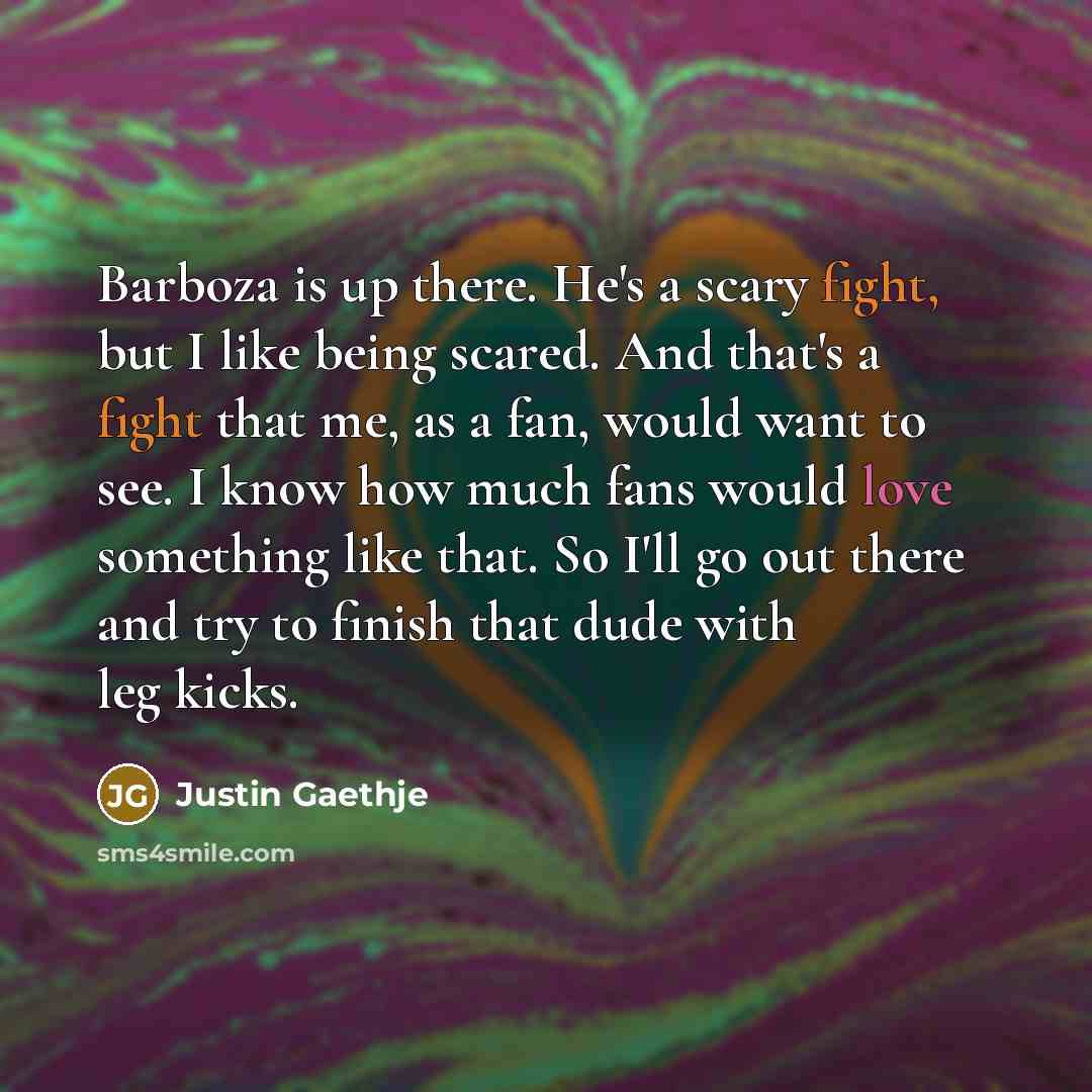 “Barboza is up there. He's a scary fight, but I like being scared. And that's a fight that me, as a fan, would want to see. I know how much fans would love something like that. So I'll go out there and try to finish that dude with leg kicks.” quote by Justin Gaethje