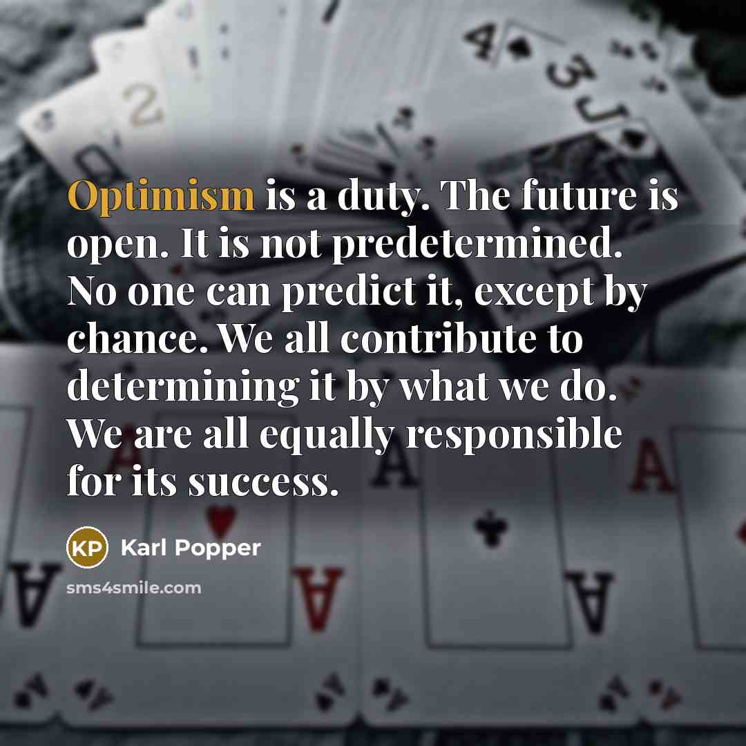 “Optimism is a duty. The future is open. It is not predetermined. No one can predict it, except by chance. We all contribute to determining it by what we do. We are all equally responsible for its success.” quote by Karl Popper