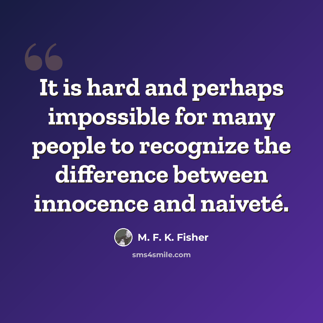 “It is hard and perhaps impossible for many people to recognize the difference between innocence and naiveté.” quote by M. F. K. Fisher