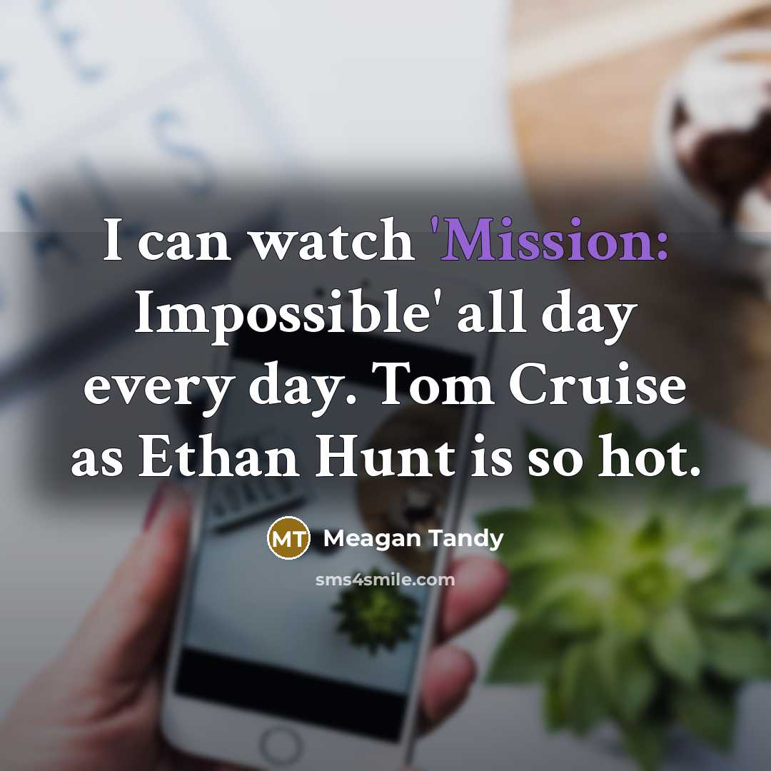 “I can watch 'Mission: Impossible' all day every day. Tom Cruise as Ethan Hunt is so hot.” quote by Meagan Tandy