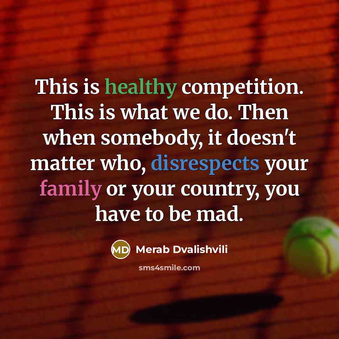 “This is healthy competition. This is what we do. Then when somebody, it doesn't matter who, disrespects your family or your country, you have to be mad.” quote by Merab Dvalishvili