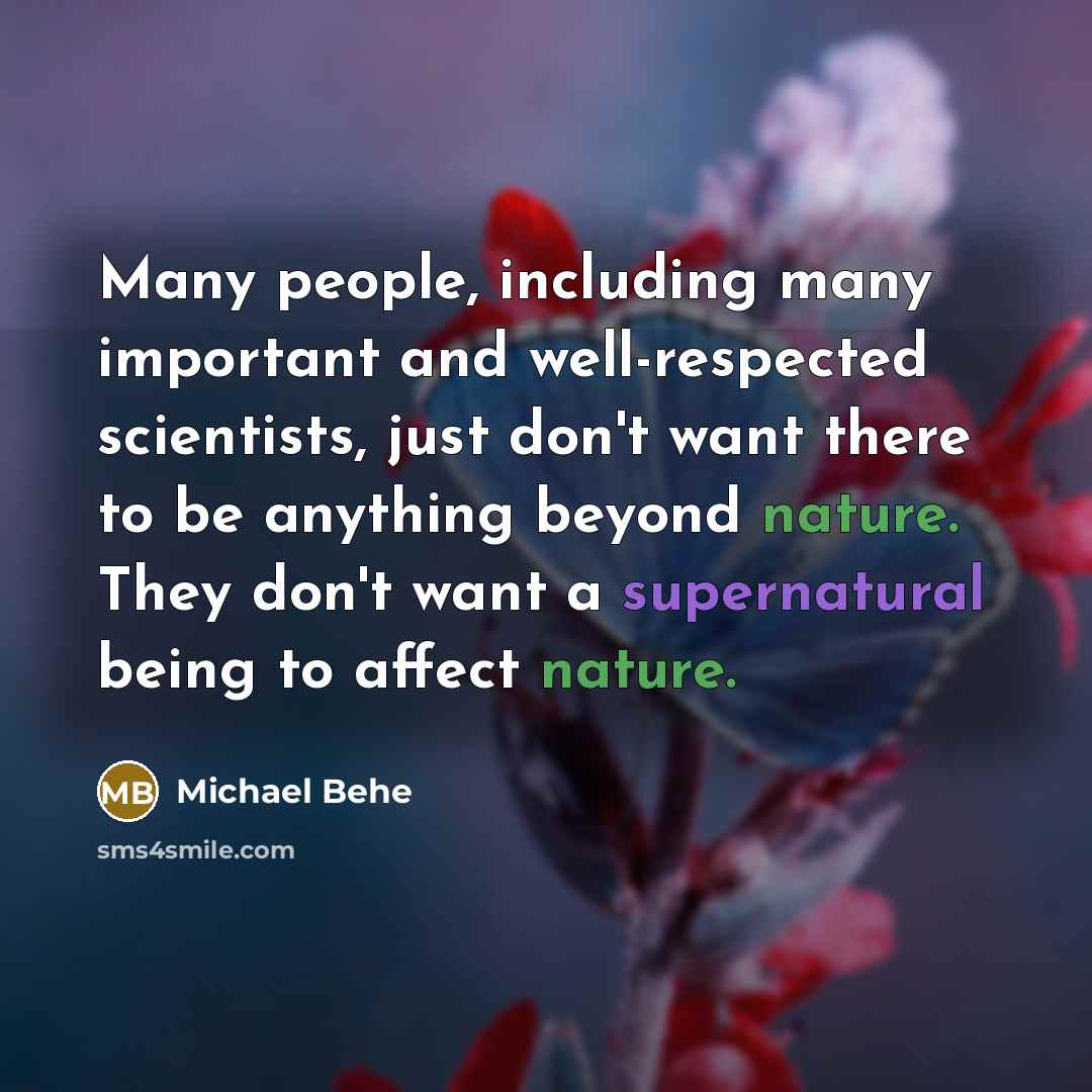 “Many people, including many important and well-respected scientists, just don't want there to be anything beyond nature. They don't want a supernatural being to affect nature.” quote by Michael Behe