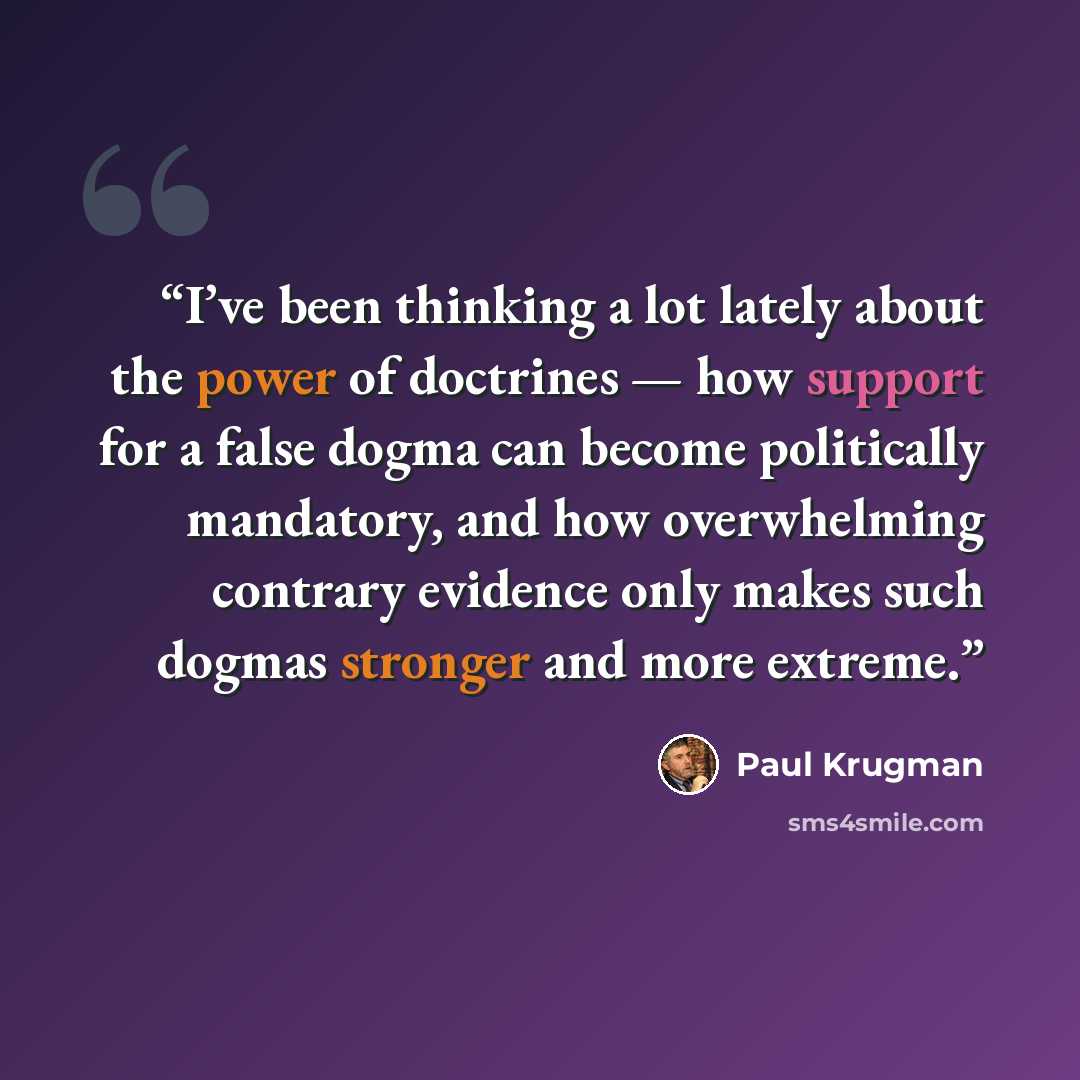 “I’ve been thinking a lot lately about the power of doctrines — how support for a false dogma can become politically mandatory, and how overwhelming contrary evidence only makes such dogmas stronger and more extreme.” quote by Paul Krugman