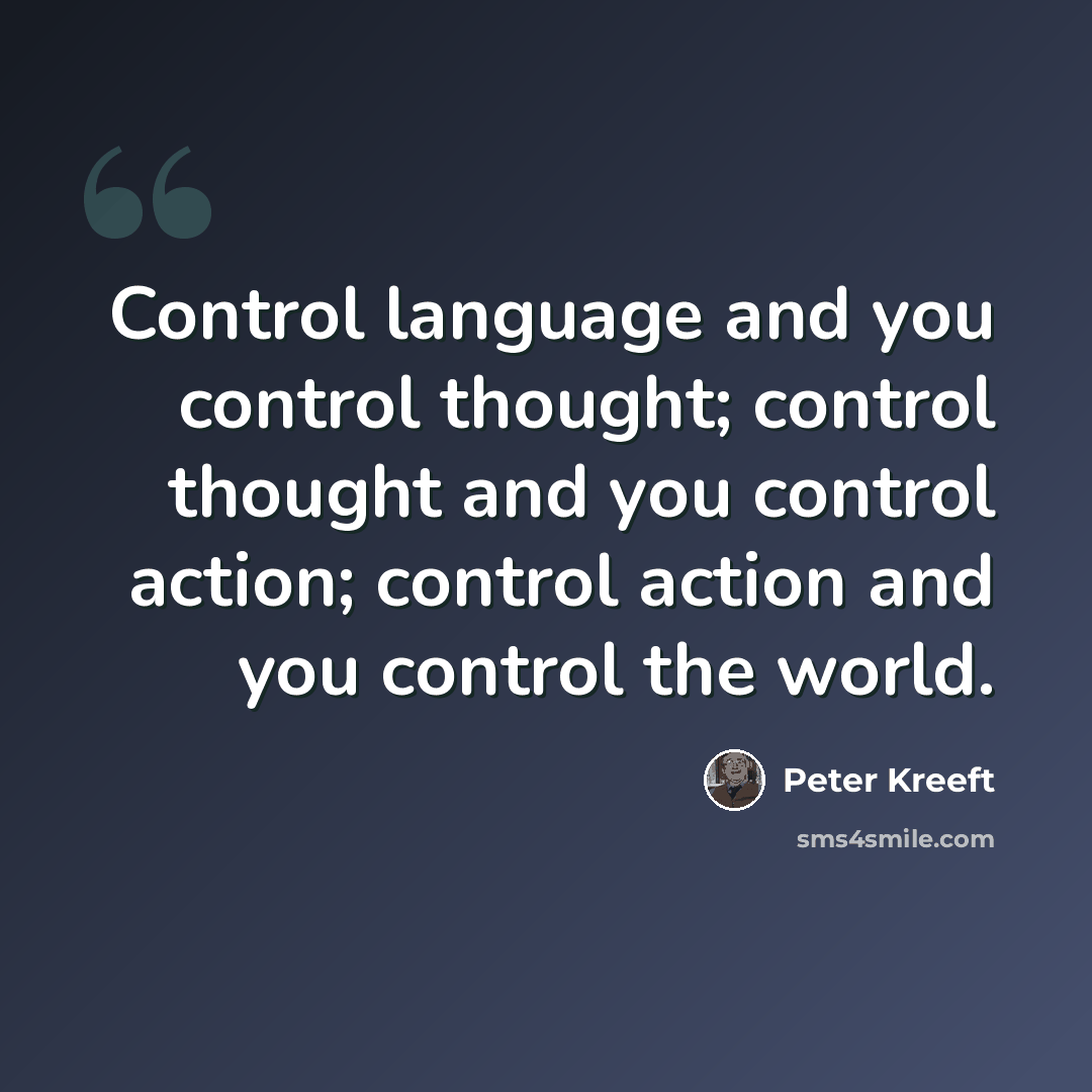 “Control language and you control thought; control thought and you control action; control action and you control the world.” quote by Peter Kreeft