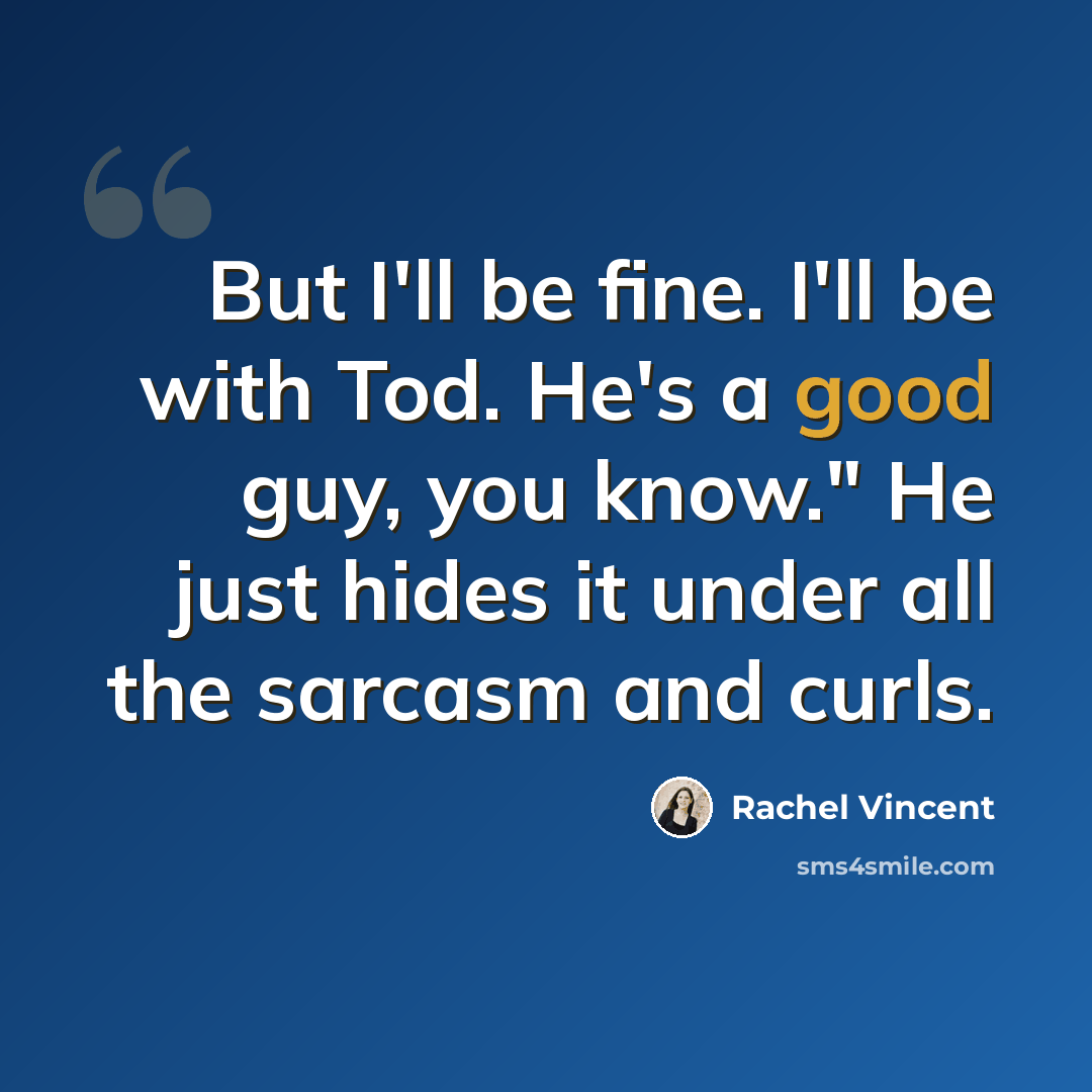 “But I'll be fine. I'll be with Tod. He's a good guy, you know." He just hides it under all the sarcasm and curls.” quote by Rachel Vincent