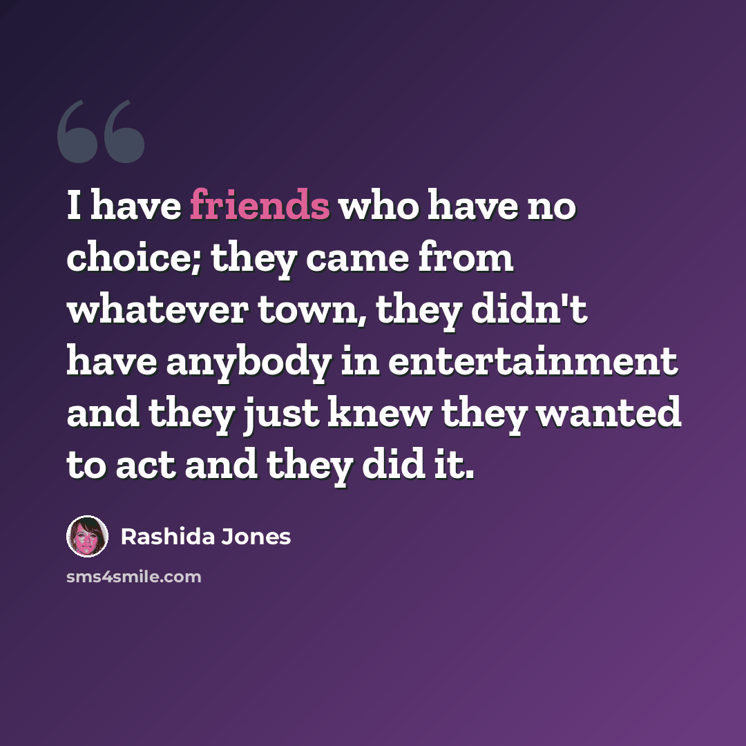 “I have friends who have no choice; they came from whatever town, they didn't have anybody in entertainment and they just knew they wanted to act and they did it.” quote by Rashida Jones