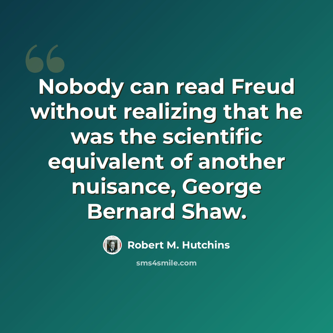 “Nobody can read Freud without realizing that he was the scientific equivalent of another nuisance, George Bernard Shaw.” quote by Robert M. Hutchins