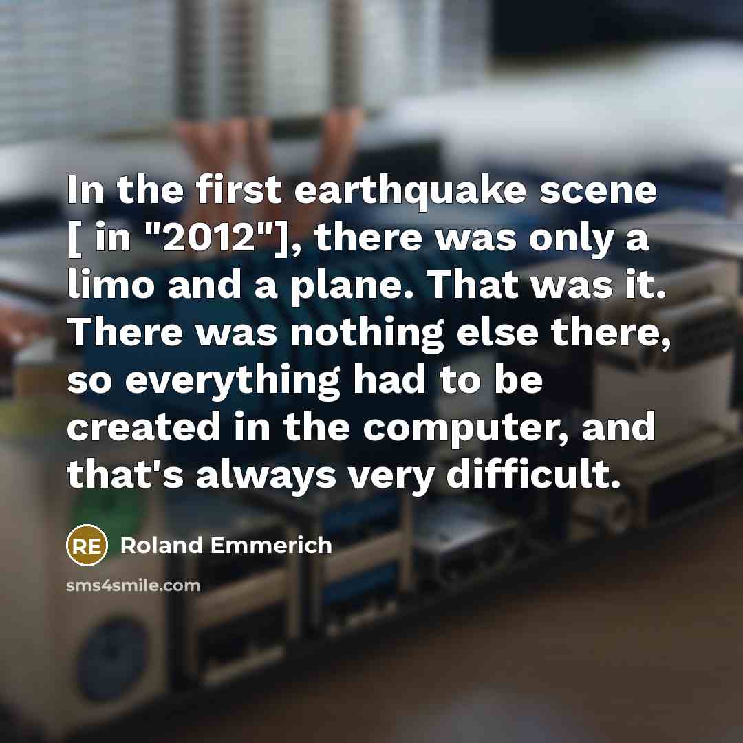 “In the first earthquake scene [ in "2012"], there was only a limo and a plane. That was it. There was nothing else there, so everything had to be created in the computer, and that's always very difficult.” quote by Roland Emmerich