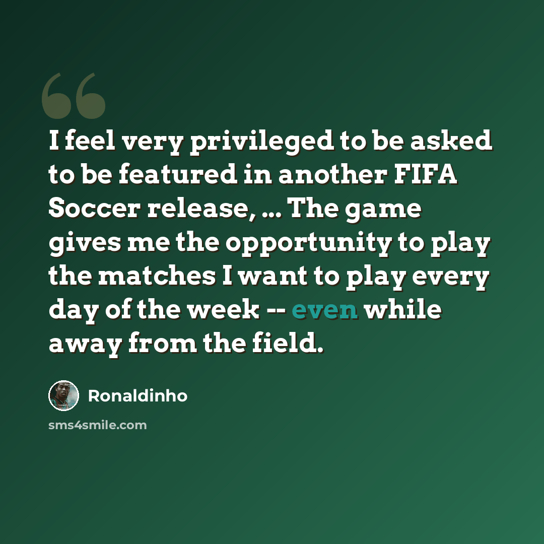 “I feel very privileged to be asked to be featured in another FIFA Soccer release, ... The game gives me the opportunity to play the matches I want to play every day of the week -- even while away from the field.” quote by Ronaldinho