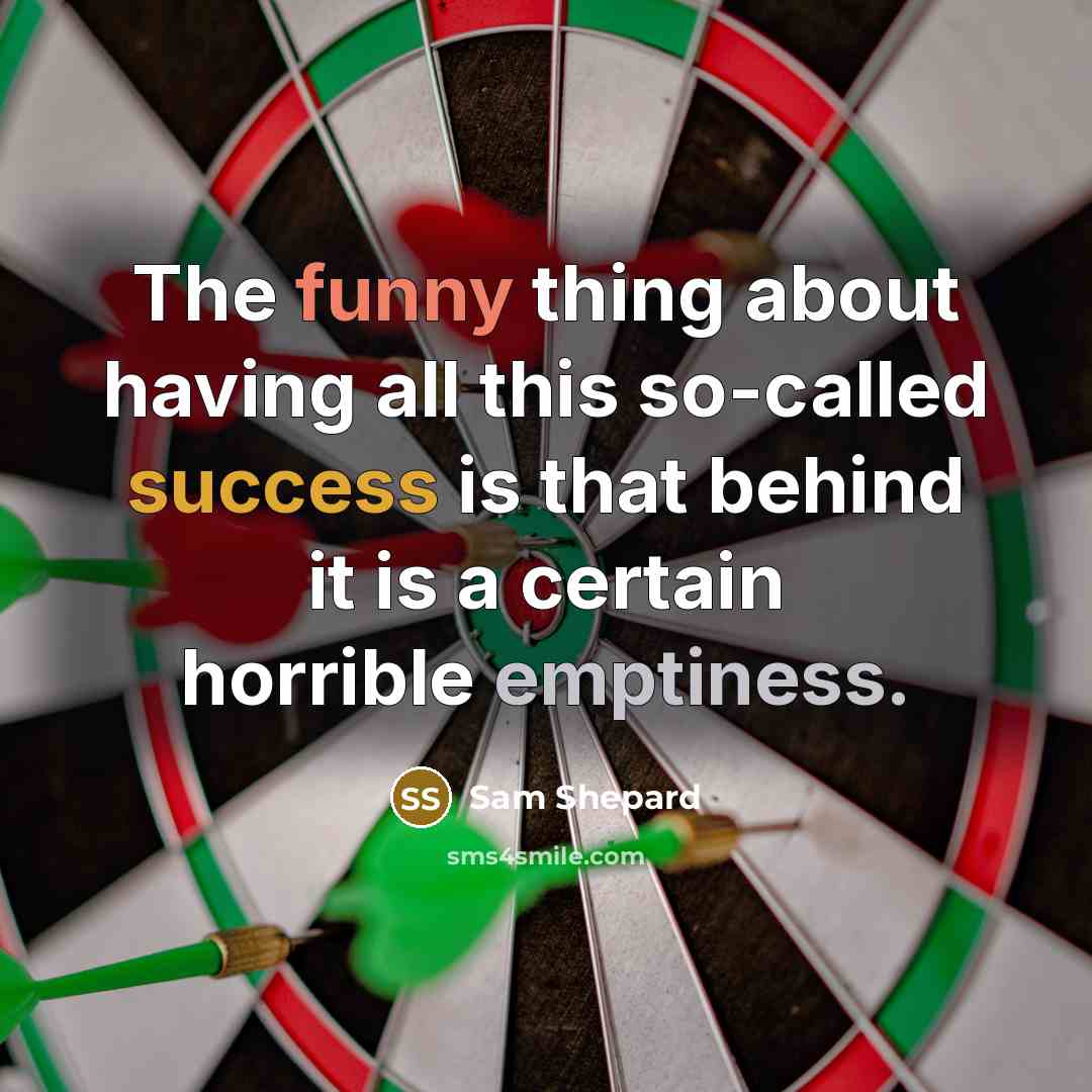 “The funny thing about having all this so-called success is that behind it is a certain horrible emptiness.” quote by Sam Shepard