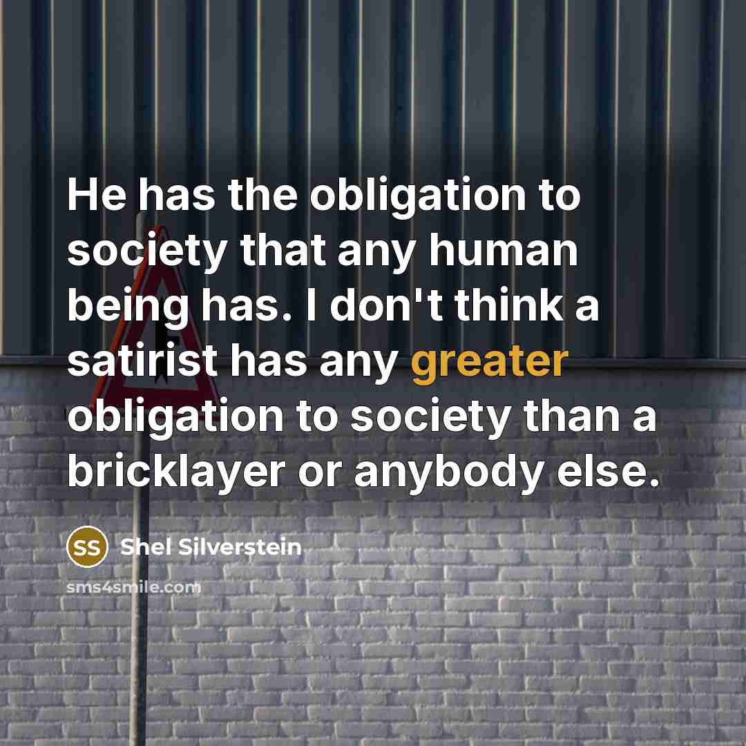 “He has the obligation to society that any human being has. I don't think a satirist has any greater obligation to society than a bricklayer or anybody else.” quote by Shel Silverstein