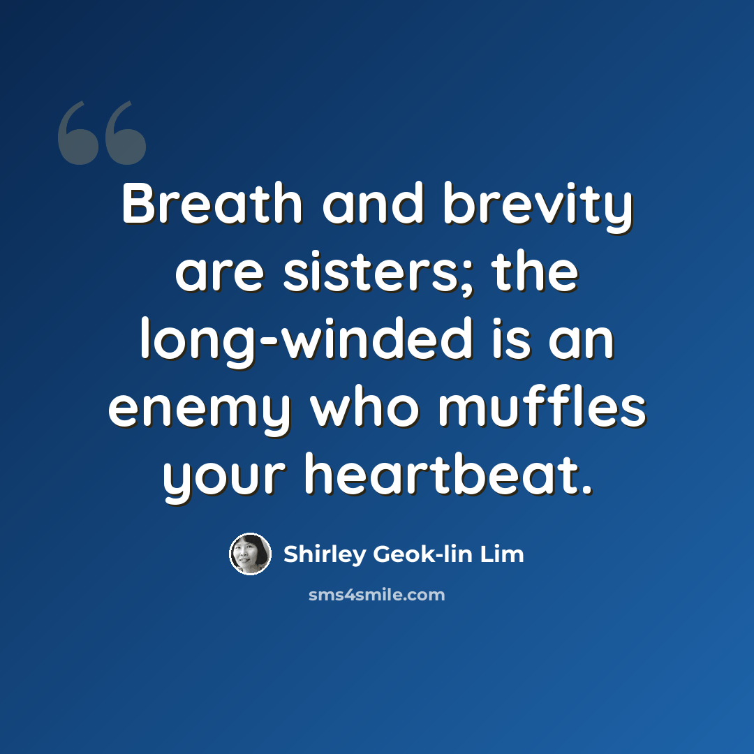 “Breath and brevity are sisters; the long-winded is an enemy who muffles your heartbeat.” quote by Shirley Geok-lin Lim