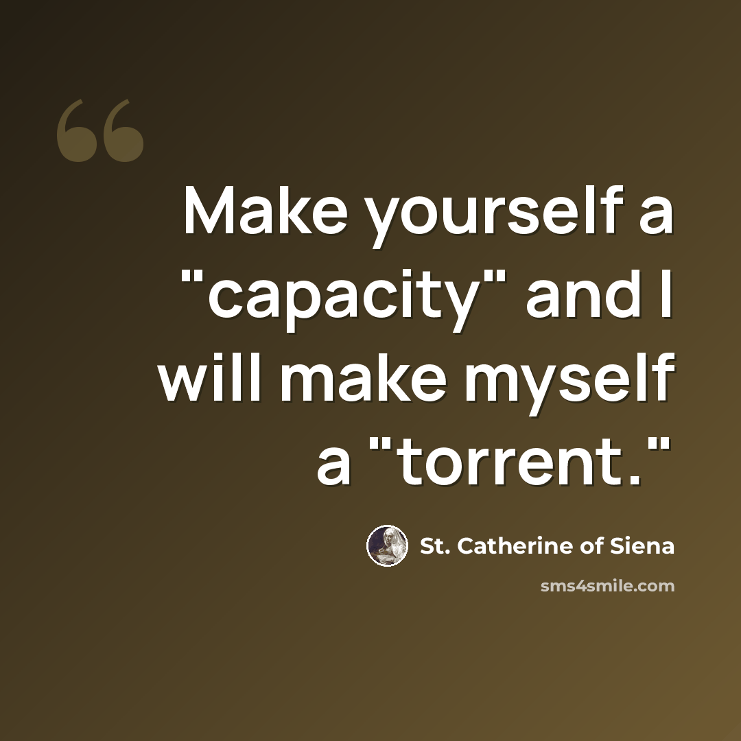 “Make yourself a "capacity" and I will make myself a "torrent."” quote by St. Catherine of Siena