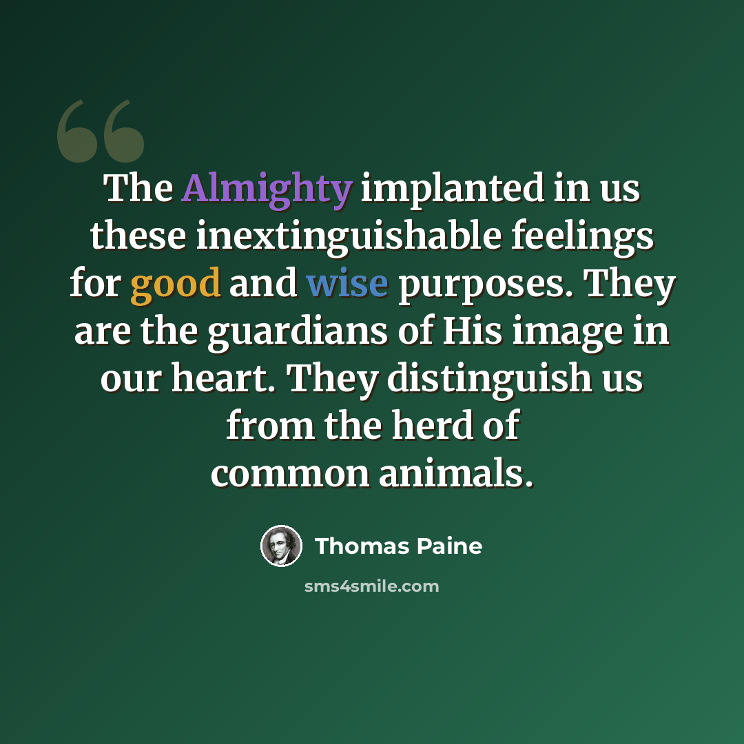 “The Almighty implanted in us these inextinguishable feelings for good and wise purposes. They are the guardians of His image in our heart. They distinguish us from the herd of common animals.” quote by Thomas Paine