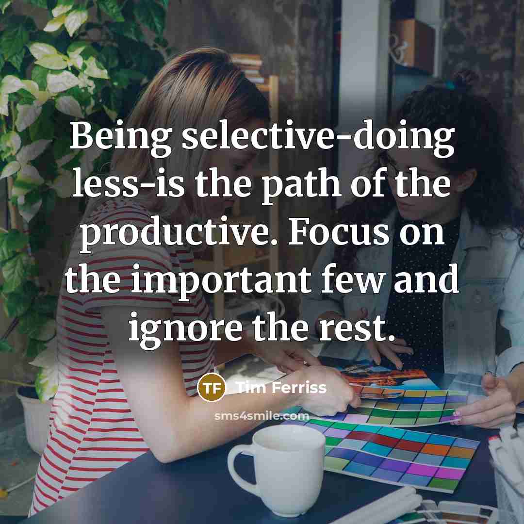 “Being selective-doing less-is the path of the productive. Focus on the important few and ignore the rest.” quote by Tim Ferriss