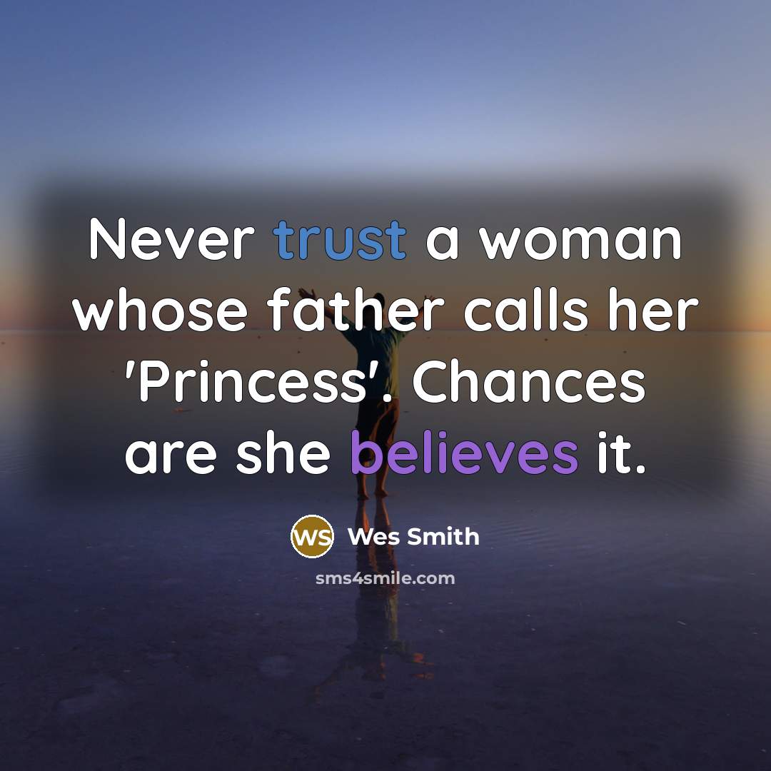 “Never trust a woman whose father calls her 'Princess'. Chances are she believes it.” quote by Wes Smith