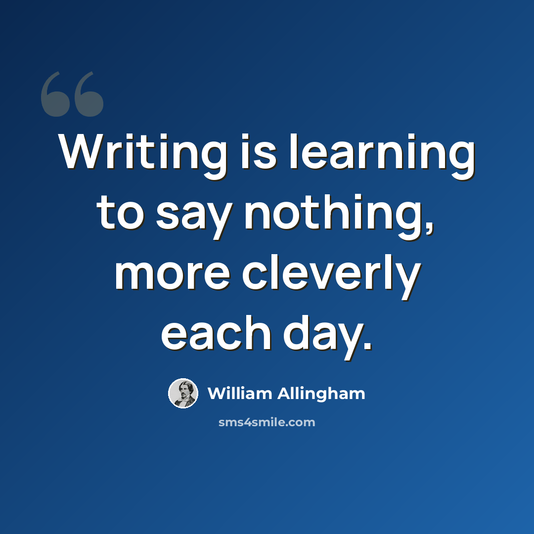“Writing is learning to say nothing, more cleverly each day.” quote by William Allingham