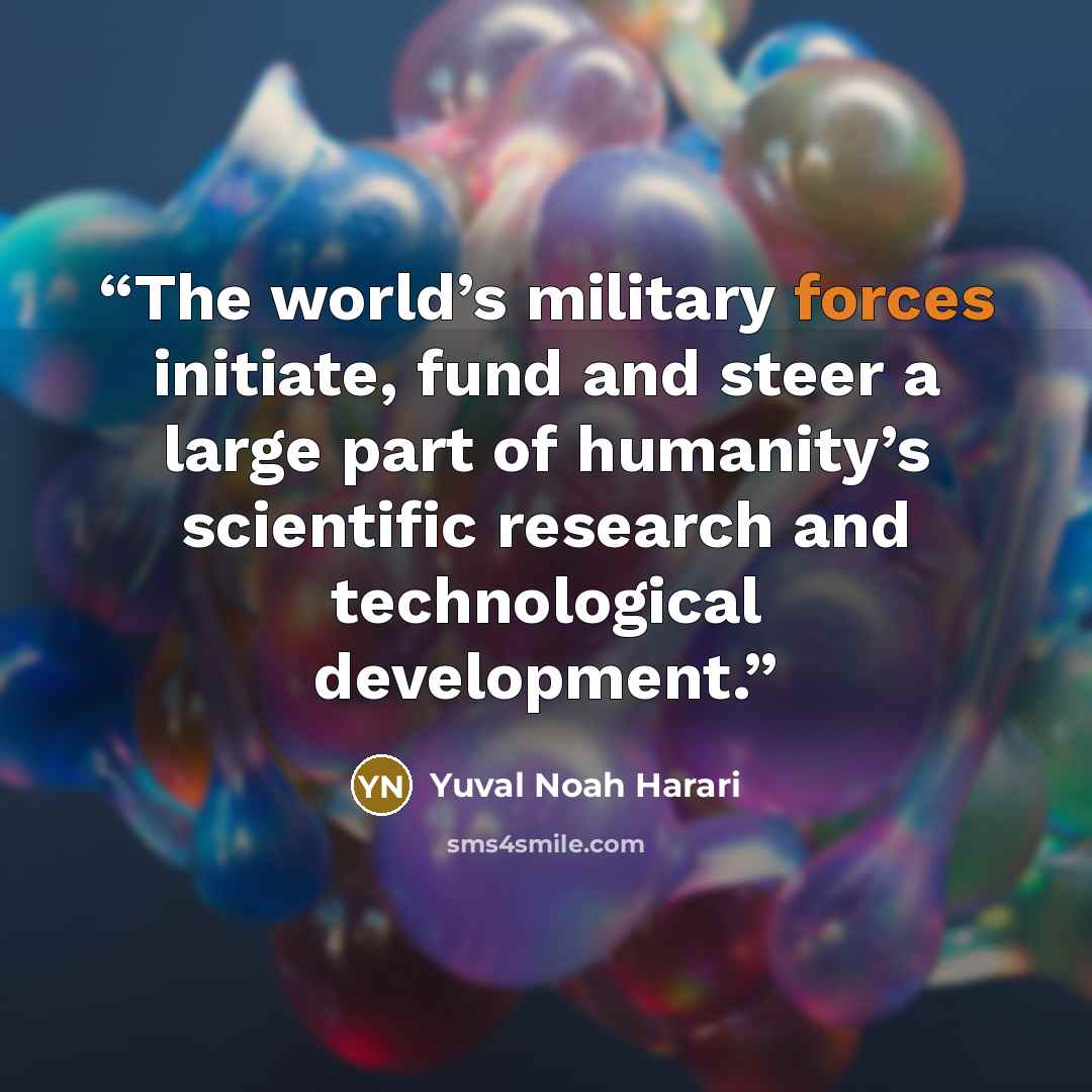 “The world’s military forces initiate, fund and steer a large part of humanity’s scientific research and technological development.” quote by Yuval Noah Harari