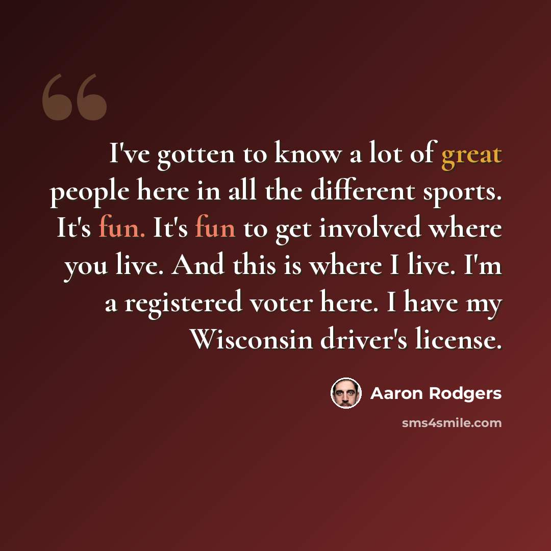 “I've gotten to know a lot of great people here in all the different sports. It's fun. It's fun to get involved where you live. And this is where I live. I'm a registered voter here. I have my Wisconsin driver's license.” quote by Aaron Rodgers