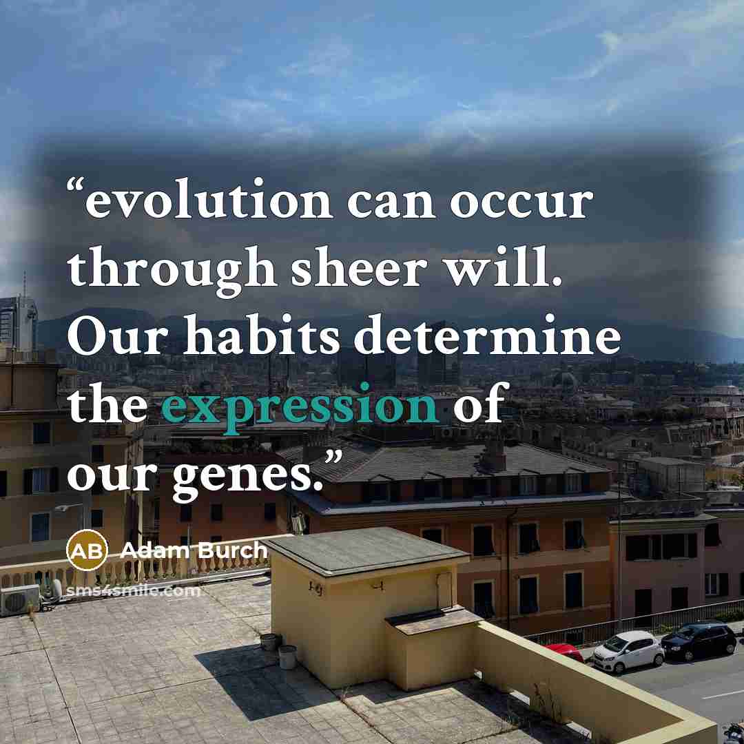 “evolution can occur through sheer will. Our habits determine the expression of our genes.” quote by Adam Burch