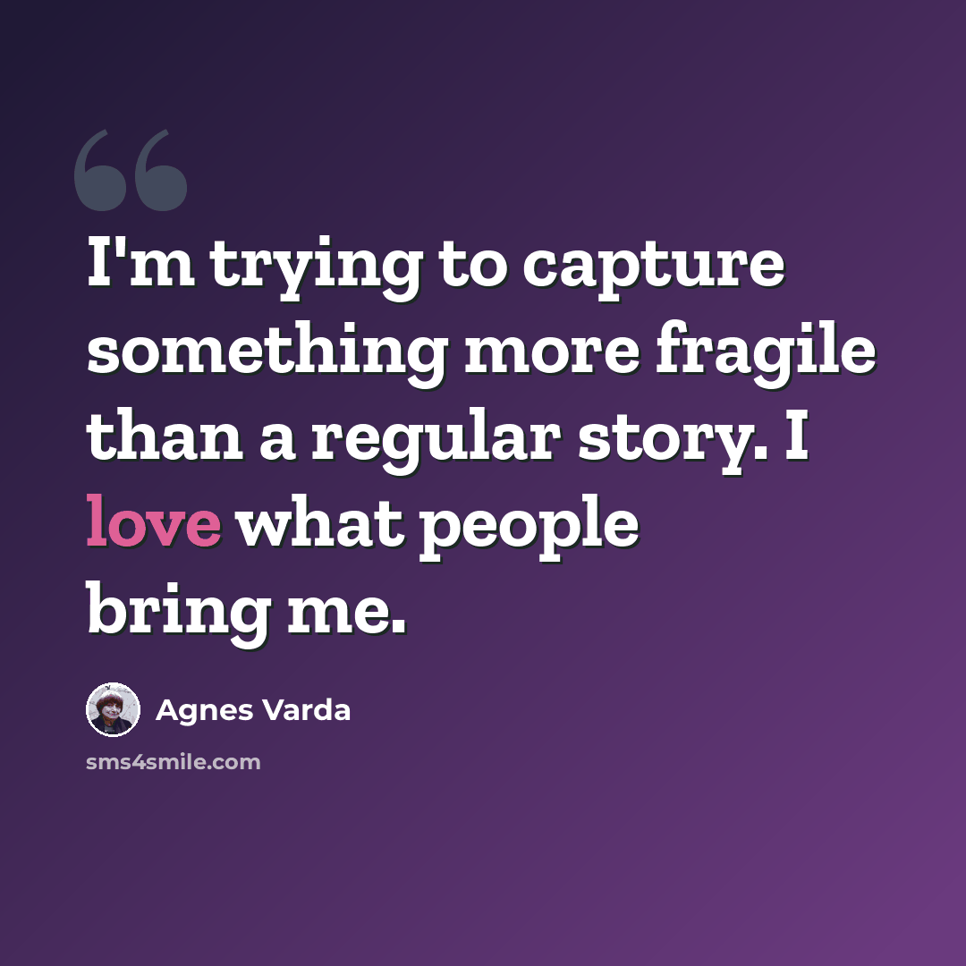 “I'm trying to capture something more fragile than a regular story. I love what people bring me.” quote by Agnes Varda