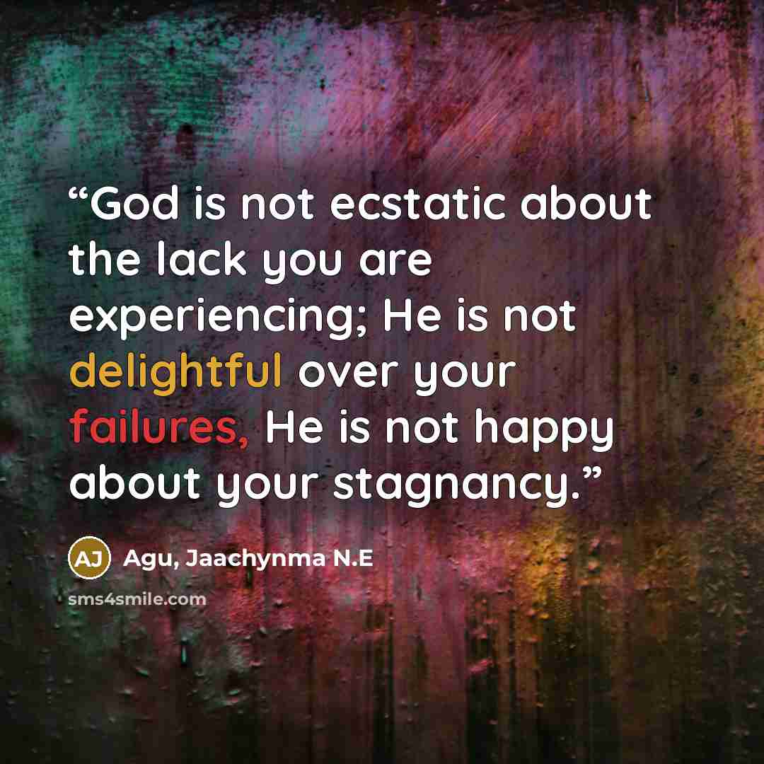 “God is not ecstatic about the lack you are experiencing; He is not delightful over your failures, He is not happy about your stagnancy.” quote by Agu, Jaachynma N.E