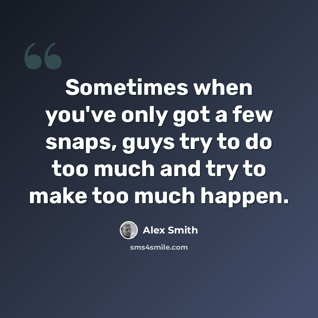 “Sometimes when you've only got a few snaps, guys try to do too much and try to make too much happen.” quote by Alex Smith
