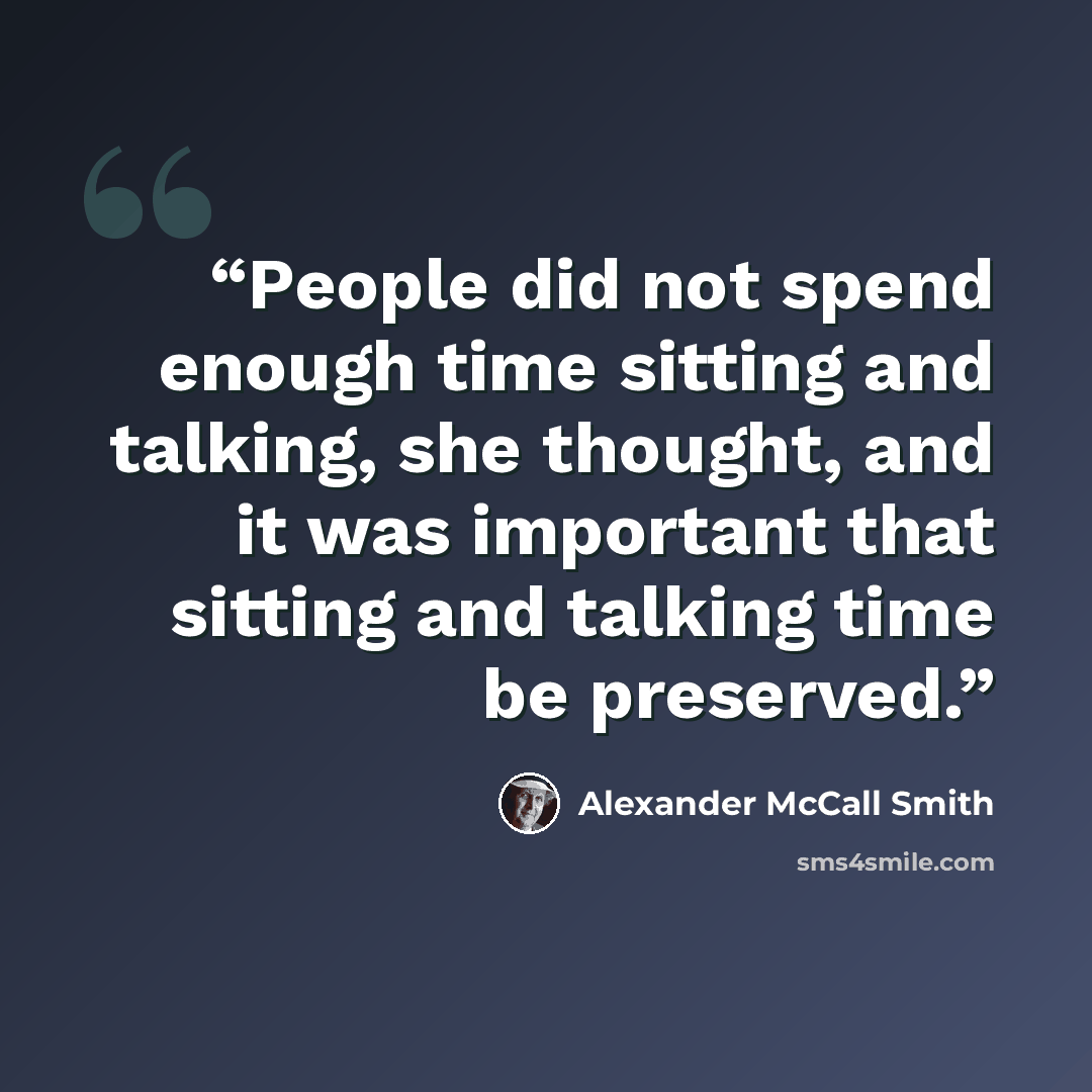 “People did not spend enough time sitting and talking, she thought, and it was important that sitting and talking time be preserved.” quote by Alexander McCall Smith