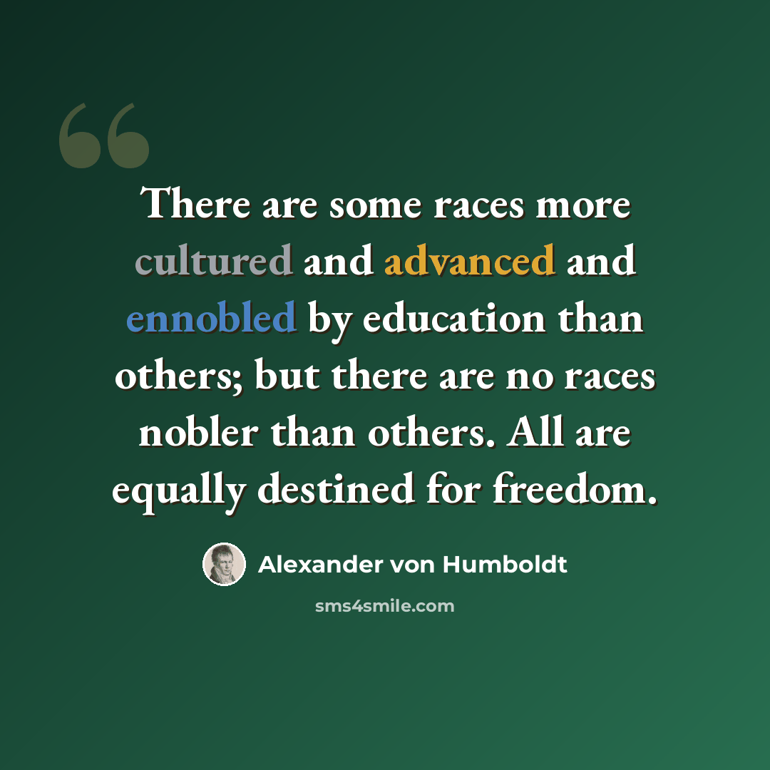 “There are some races more cultured and advanced and ennobled by education than others; but there are no races nobler than others. All are equally destined for freedom.” quote by Alexander von Humboldt