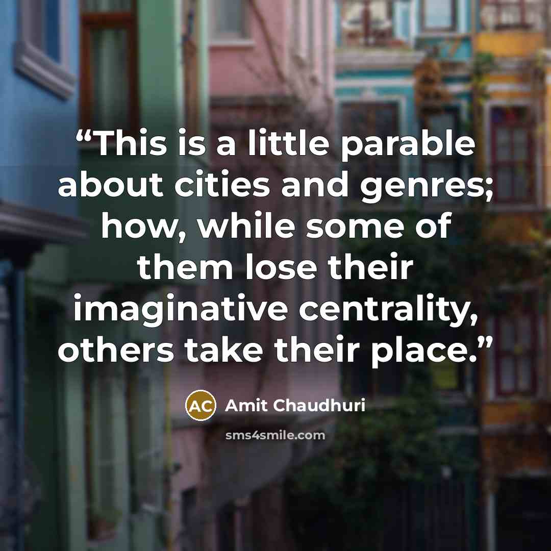“This is a little parable about cities and genres; how, while some of them lose their imaginative centrality, others take their place.” quote by Amit Chaudhuri