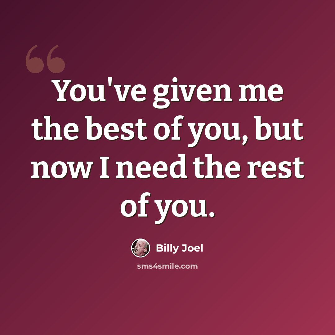 “You've given me the best of you, but now I need the rest of you.” quote by Billy Joel