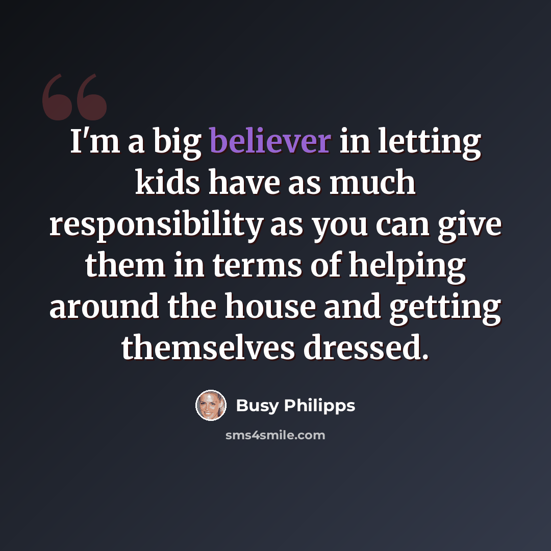 “I'm a big believer in letting kids have as much responsibility as you can give them in terms of helping around the house and getting themselves dressed.” quote by Busy Philipps