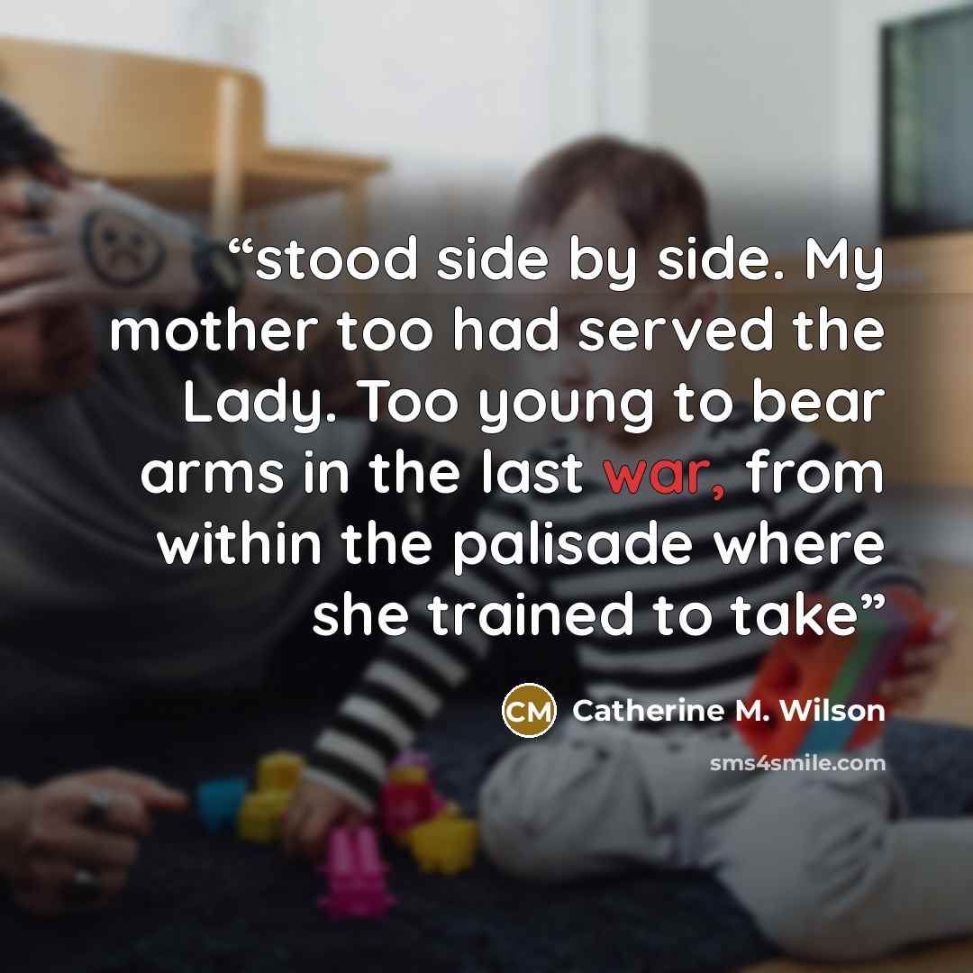 “stood side by side. My mother too had served the Lady. Too young to bear arms in the last war, from within the palisade where she trained to take” quote by Catherine M. Wilson