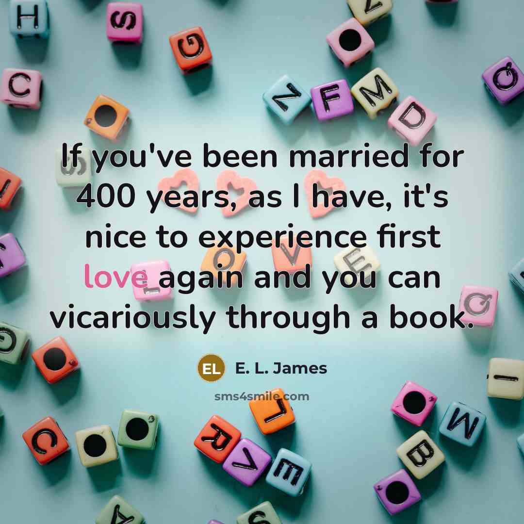 “If you've been married for 400 years, as I have, it's nice to experience first love again and you can vicariously through a book.” quote by E. L. James