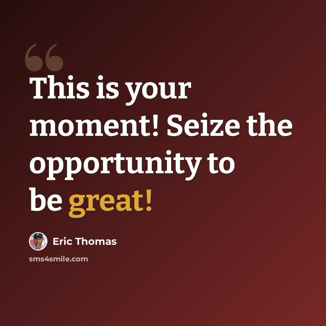 “This is your moment! Seize the opportunity to be great!” quote by Eric Thomas