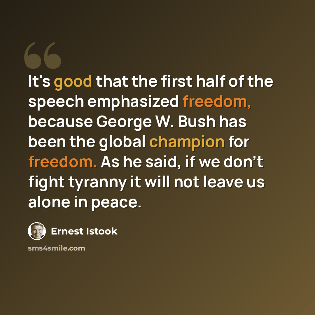 “It's good that the first half of the speech emphasized freedom, because George W. Bush has been the global champion for freedom. As he said, if we don't fight tyranny it will not leave us alone in peace.” quote by Ernest Istook