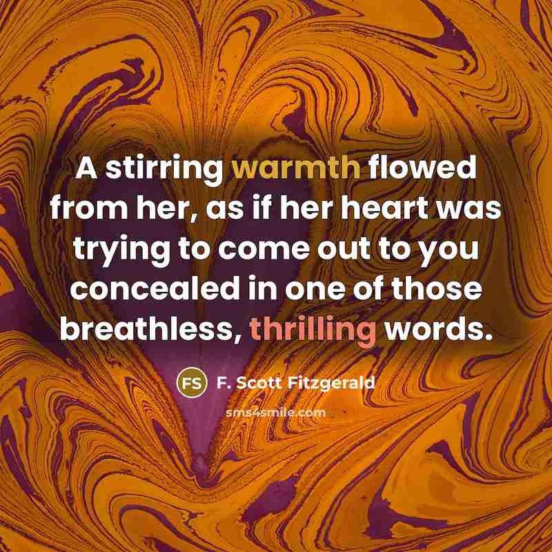 “A stirring warmth flowed from her, as if her heart was trying to come out to you concealed in one of those breathless, thrilling words.” quote by F. Scott Fitzgerald