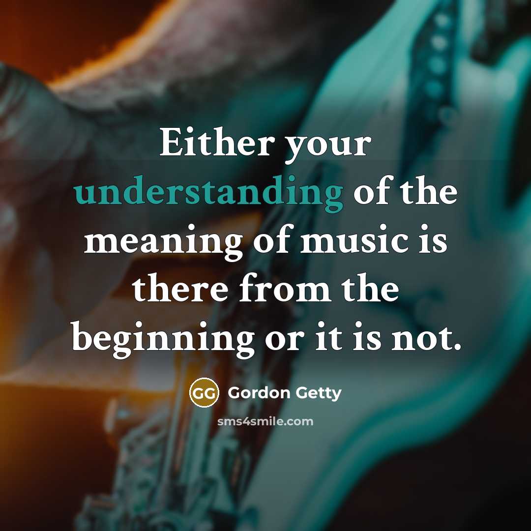 “Either your understanding of the meaning of music is there from the beginning or it is not.” quote by Gordon Getty